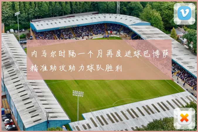 内马尔时隔一个月再度进球巴博萨精准助攻助力球队胜利
