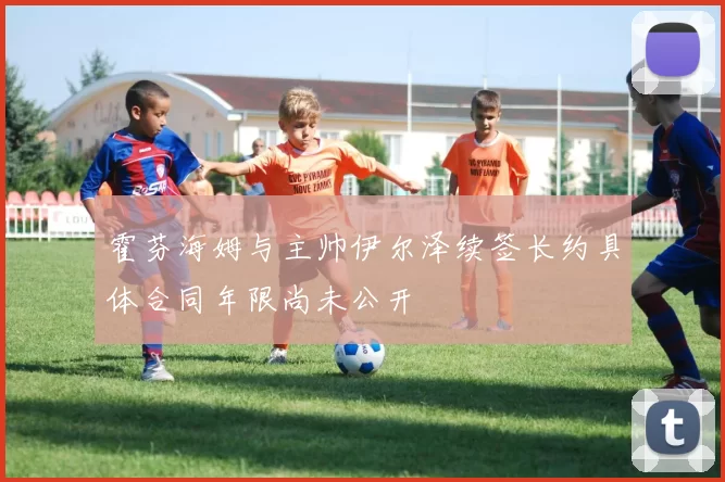 霍芬海姆与主帅伊尔泽续签长约具体合同年限尚未公开