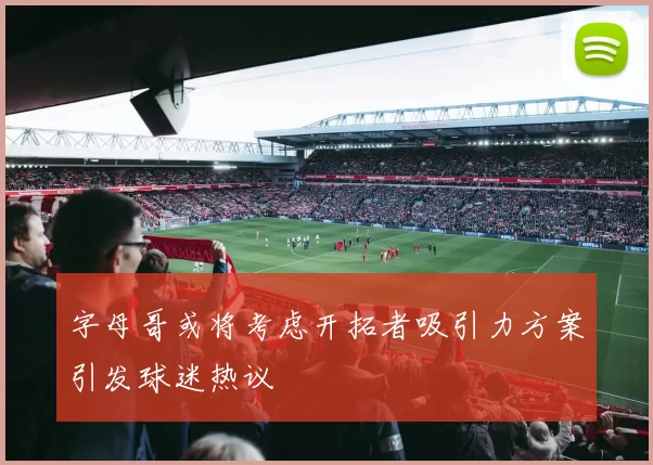 字母哥或将考虑开拓者吸引力方案引发球迷热议