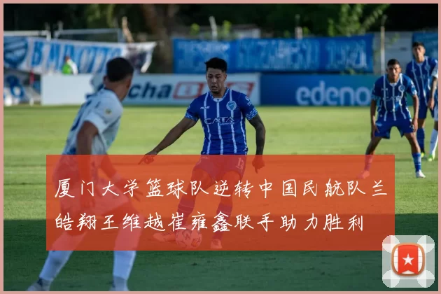 厦门大学篮球队逆转中国民航队兰皓翔王维越崔雍鑫联手助力胜利