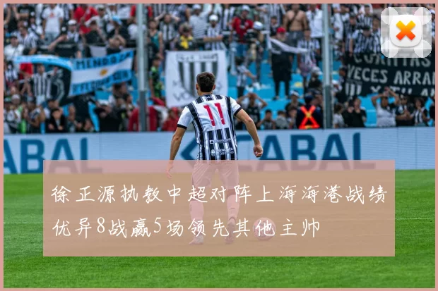 徐正源执教中超对阵上海海港战绩优异8战赢5场领先其他主帅