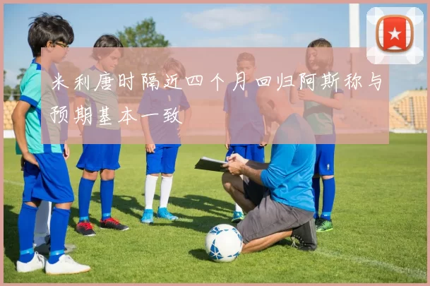 米利唐时隔近四个月回归阿斯称与预期基本一致