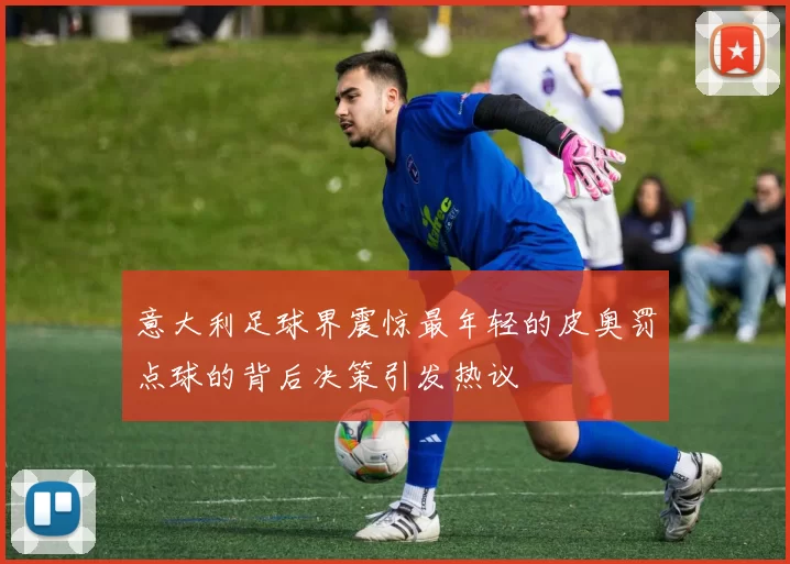 意大利足球界震惊最年轻的皮奥罚点球的背后决策引发热议