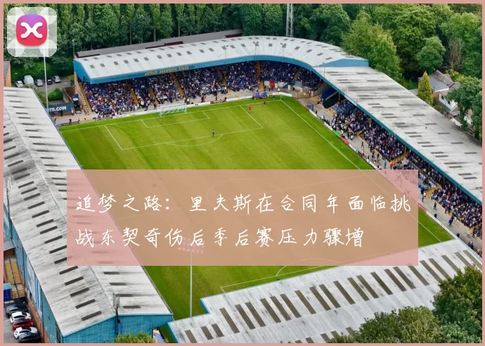 追梦之路：里夫斯在合同年面临挑战东契奇伤后季后赛压力骤增