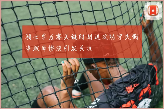 骑士季后赛关键时刻进攻防守失衡净效率惨淡引发关注