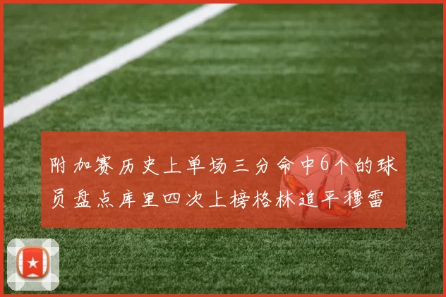 附加赛历史上单场三分命中6个的球员盘点库里四次上榜格林追平穆雷纪录