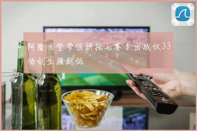 阿隆戈登带伤拼抢七赛季出战仅33场创生涯新低