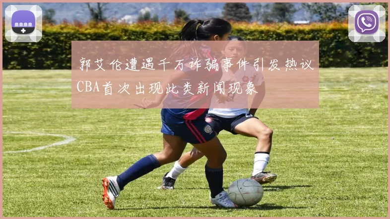 郭艾伦遭遇千万诈骗事件引发热议CBA首次出现此类新闻现象