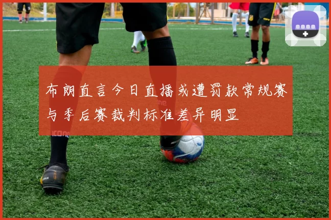 布朗直言今日直播或遭罚款常规赛与季后赛裁判标准差异明显
