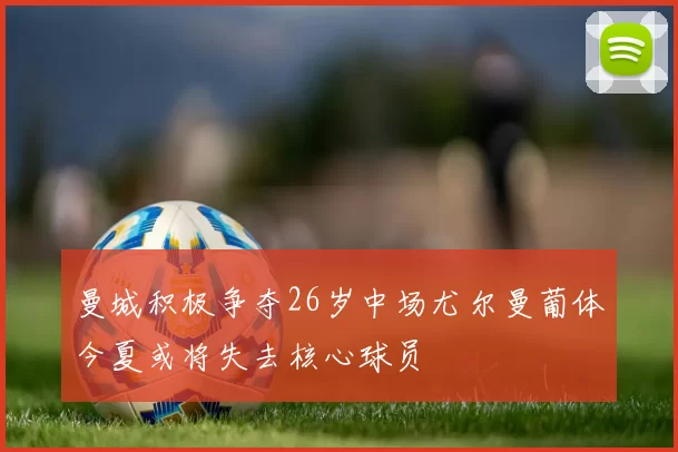 曼城积极争夺26岁中场尤尔曼葡体今夏或将失去核心球员